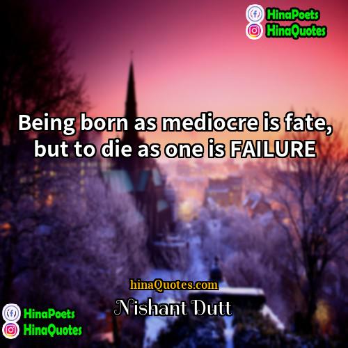 Nishant Dutt Quotes | Being born as mediocre is fate, but